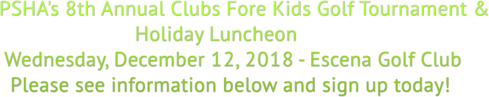PSHA&#39;s 8th Annual Clubs Fore Kids Golf Tournament &amp; Holiday Luncheon Wednesday, December 12, 2018 - Escena Golf Club Please see information below and sign up today!